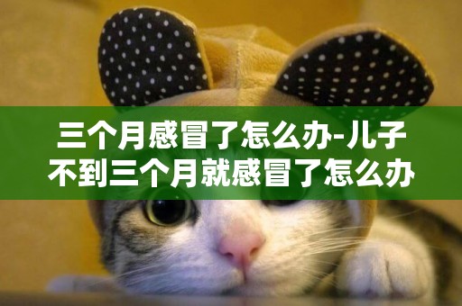 三個月感冒了怎么辦-兒子不到三個月就感冒了怎么辦？