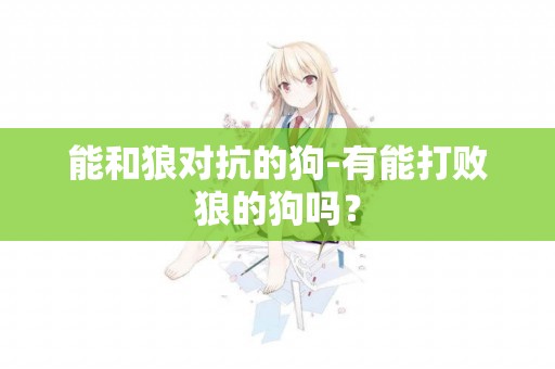 能和狼對抗的狗-有能打敗狼的狗嗎？