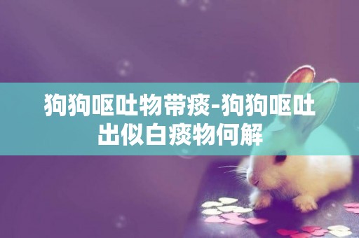 狗狗嘔吐物帶痰-狗狗嘔吐出似白痰物何解