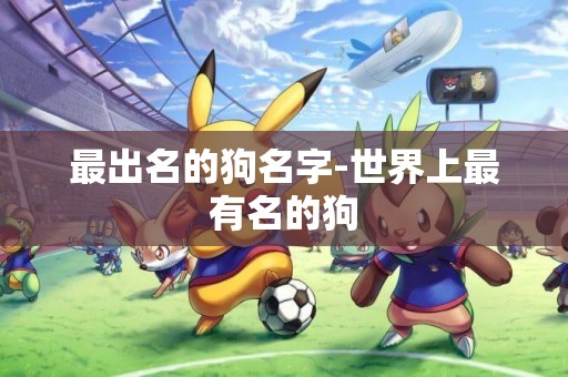 最出名的狗名字-世界上最有名的狗