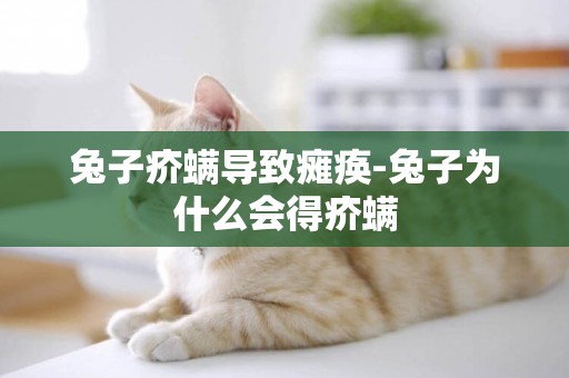 兔子疥螨導致癱瘓-兔子為什么會得疥螨