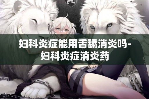 婦科炎癥能用舌舔消炎嗎-婦科炎癥消炎藥