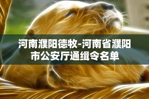 河南濮陽德牧-河南省濮陽市公安廳通緝令名單
