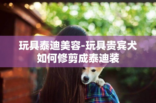 玩具泰迪美容-玩具貴賓犬如何修剪成泰迪裝