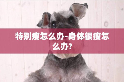 特別瘦怎么辦-身體很瘦怎么辦?