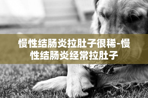 慢性結腸炎拉肚子很稀-慢性結腸炎經常拉肚子