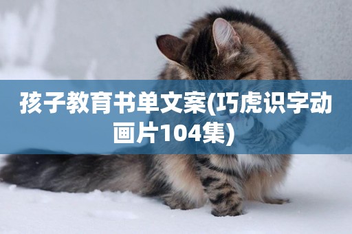 孩子教育書單文案(巧虎識字動畫片104集) 
