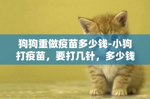 狗狗重做疫苗多少錢-小狗打疫苗，要打幾針，多少錢