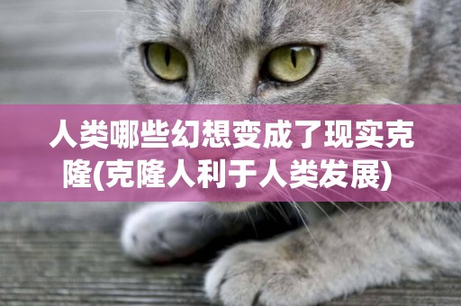 人類哪些幻想變成了現實克隆(克隆人利于人類發展) 