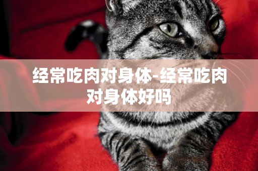 經常吃肉對身體-經常吃肉對身體好嗎