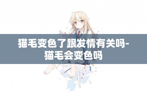 貓毛變色了跟發情有關嗎-貓毛會變色嗎