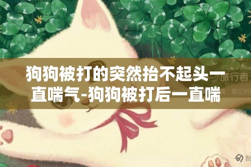 狗狗被打的突然抬不起頭一直喘氣-狗狗被打后一直喘氣