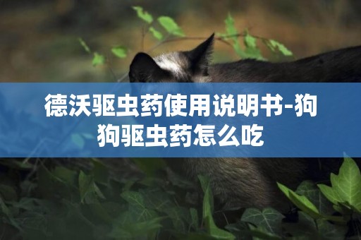 德沃驅蟲藥使用說明書-狗狗驅蟲藥怎么吃