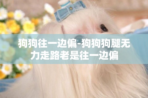 狗狗往一邊偏-狗狗狗腿無力走路老是往一邊偏