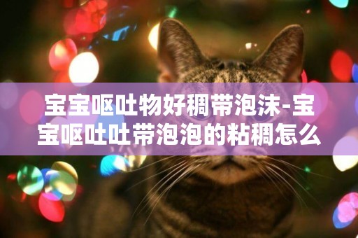 寶寶嘔吐物好稠帶泡沫-寶寶嘔吐吐帶泡泡的粘稠怎么回事
