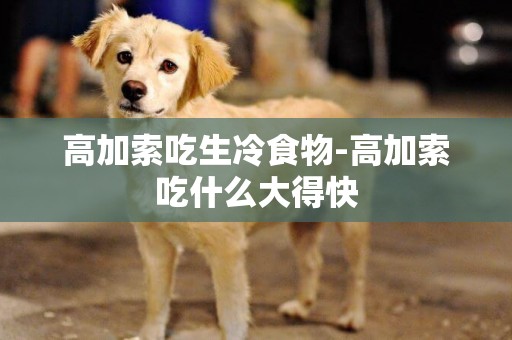 高加索吃生冷食物-高加索吃什么大得快