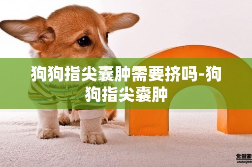狗狗指尖囊腫需要擠嗎-狗狗指尖囊腫