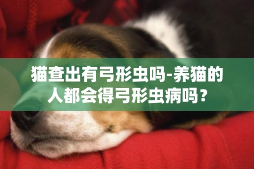 貓查出有弓形蟲嗎-養貓的人都會得弓形蟲病嗎？