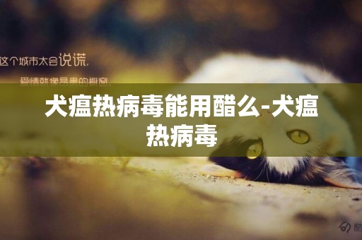 犬瘟熱病毒能用醋么-犬瘟熱病毒
