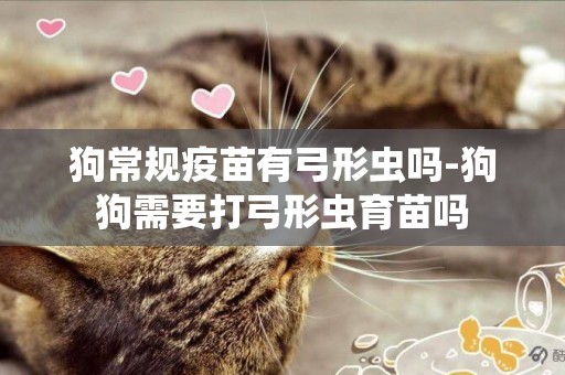 狗常規疫苗有弓形蟲嗎-狗狗需要打弓形蟲育苗嗎