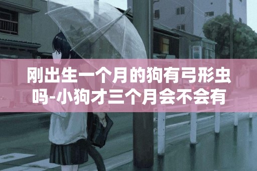 剛出生一個月的狗有弓形蟲嗎-小狗才三個月會不會有弓形蟲