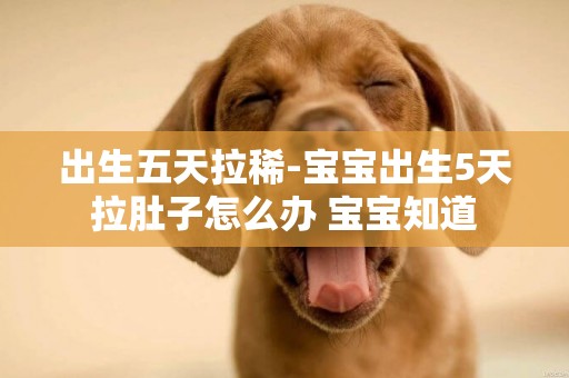 出生五天拉稀-寶寶出生5天拉肚子怎么辦 寶寶知道