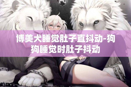 博美犬睡覺肚子直抖動-狗狗睡覺時肚子抖動