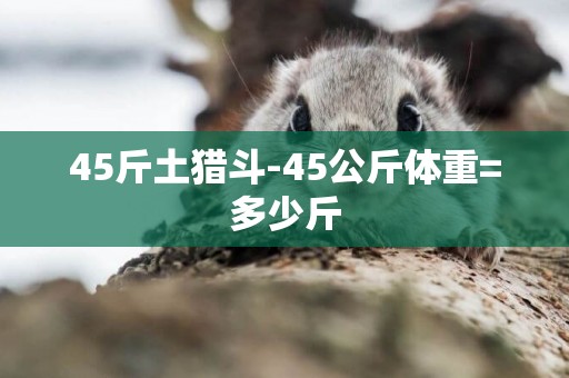 45斤土獵斗-45公斤體重=多少斤