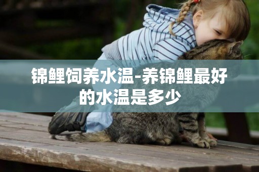 錦鯉飼養水溫-養錦鯉最好的水溫是多少