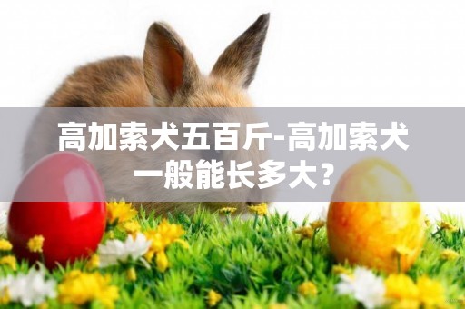 高加索犬五百斤-高加索犬一般能長多大？