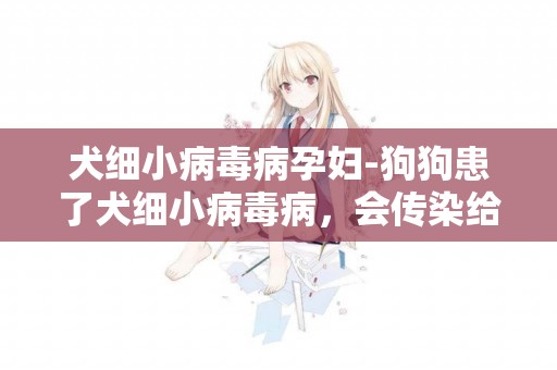 犬細小病毒病孕婦-狗狗患了犬細小病毒病，會傳染給人嗎？