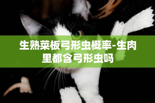 生熟菜板弓形蟲概率-生肉里都含弓形蟲嗎