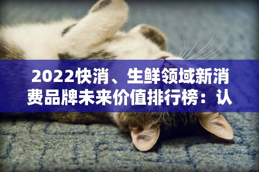 2022快消、生鮮領域新消費品牌未來價值排行榜：認養一頭牛等45大新消費品牌上榜 