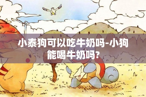 小泰狗可以吃牛奶嗎-小狗能喝牛奶嗎?