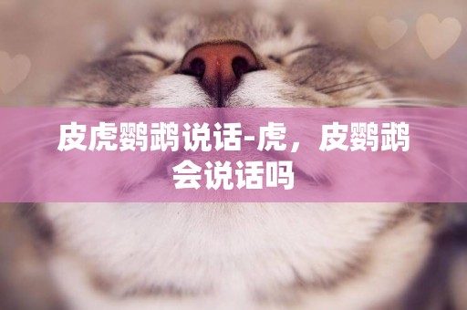 皮虎鸚鵡說話-虎，皮鸚鵡會說話嗎