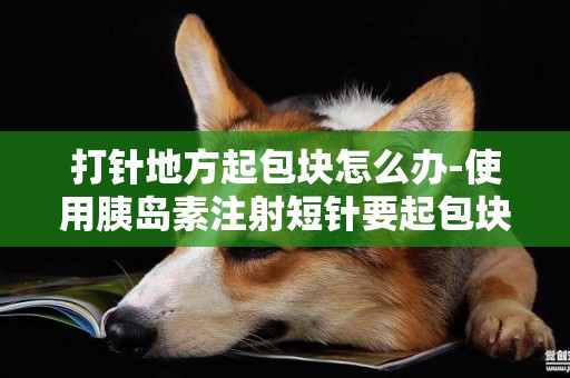 打針地方起包塊怎么辦-使用胰島素注射短針要起包塊怎么辦