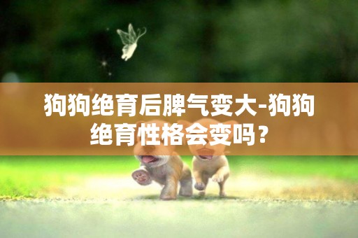 狗狗絕育后脾氣變大-狗狗絕育性格會變嗎？