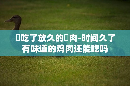 貓吃了放久的雞肉-時間久了有味道的雞肉還能吃嗎