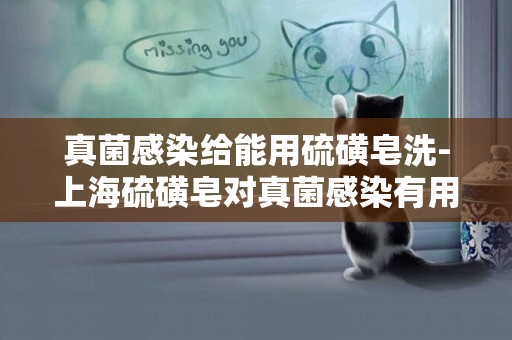 真菌感染給能用硫磺皂洗-上海硫磺皂對真菌感染有用嗎