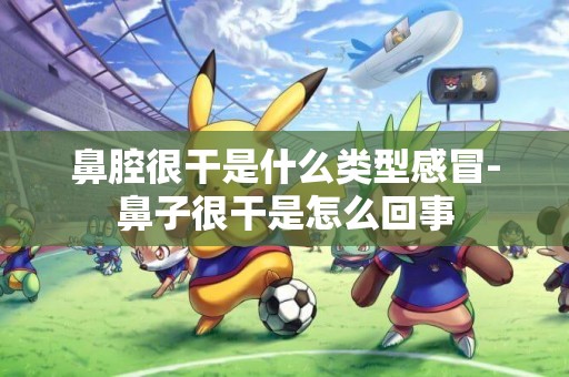 鼻腔很干是什么類型感冒-鼻子很干是怎么回事