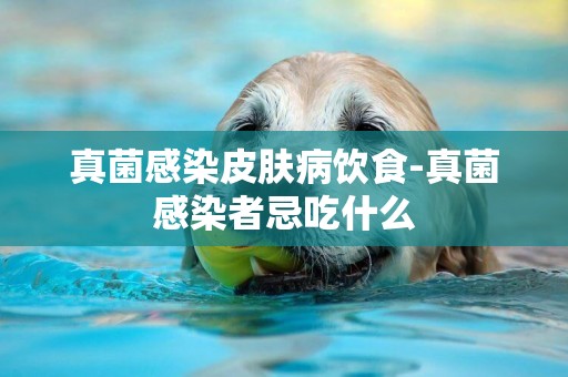 真菌感染皮膚病飲食-真菌感染者忌吃什么