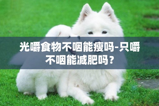光嚼食物不咽能瘦嗎-只嚼不咽能減肥嗎？