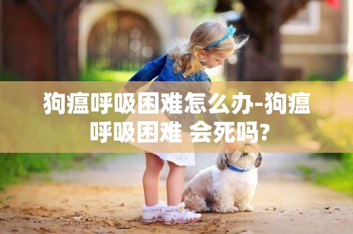 狗瘟呼吸困難怎么辦-狗瘟 呼吸困難 會死嗎?