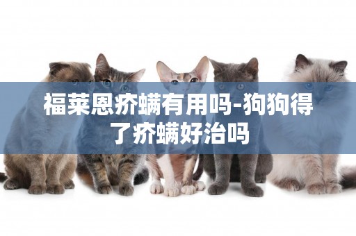 福萊恩疥螨有用嗎-狗狗得了疥螨好治嗎