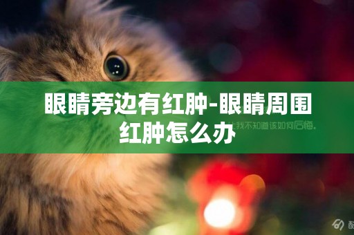 眼睛旁邊有紅腫-眼睛周圍紅腫怎么辦