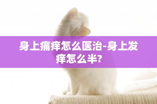 身上痛癢怎么醫治-身上發癢怎么半?