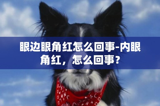 眼邊眼角紅怎么回事-內眼角紅，怎么回事？