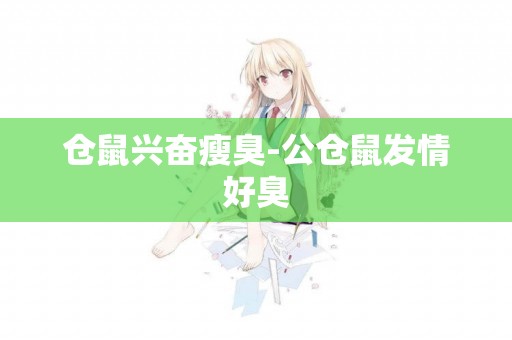 倉鼠興奮瘦臭-公倉鼠發情好臭