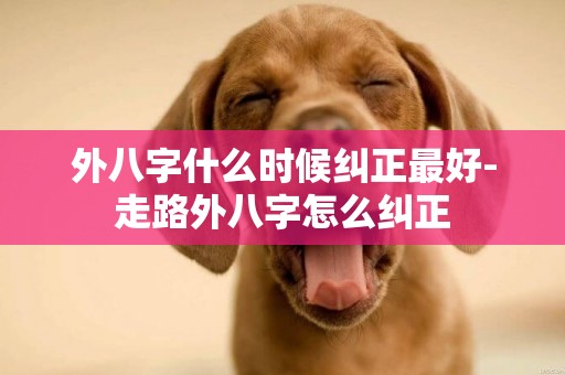 外八字什么時候糾正最好-走路外八字怎么糾正