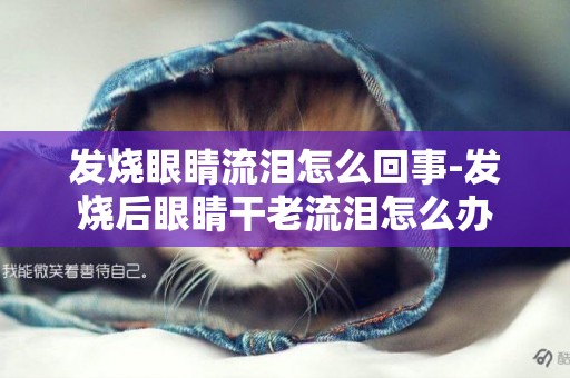 發燒眼睛流淚怎么回事-發燒后眼睛干老流淚怎么辦